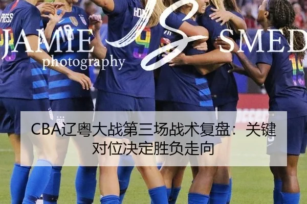 CBA辽粤大战第三场战术复盘：关键对位决定胜负走向