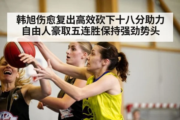 韩旭伤愈复出高效砍下十八分助力自由人豪取五连胜保持强劲势头