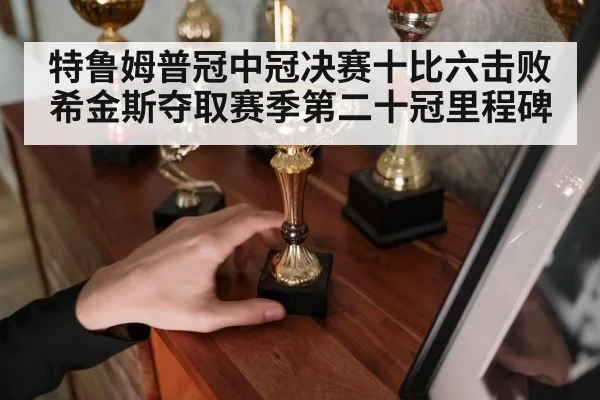 特鲁姆普冠中冠决赛十比六击败希金斯夺取赛季第二十冠里程碑