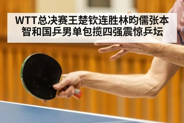WTT总决赛王楚钦连胜林昀儒张本智和国乒男单包揽四强震惊乒坛