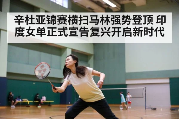 辛杜亚锦赛横扫马林强势登顶 印度女单正式宣告复兴开启新时代